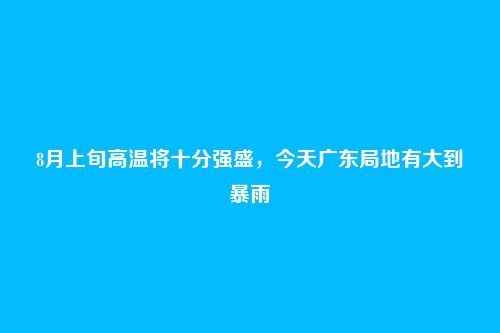 8月上旬高温将十分强盛,今天广东局地有大到暴雨