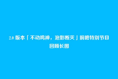 2.0 版本「不动鸣神,泡影断灭」前瞻特别节目回顾长图