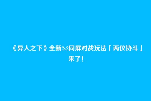 《异人之下》全新2v2同屏对战玩法「两仪协斗」来了!