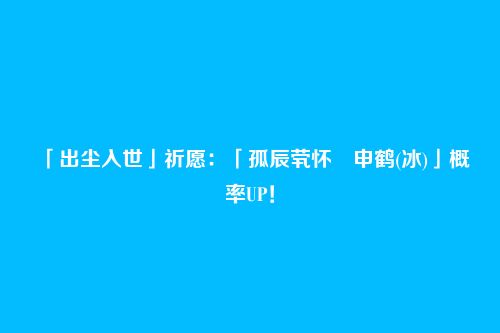 「出尘入世」祈愿:「孤辰茕怀・申鹤(冰)」概率UP!