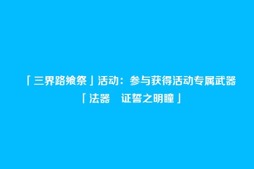 「三界路飨祭」活动:参与获得活动专属武器「法器・证誓之明瞳」