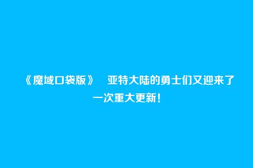 《魔域口袋版》亚特大陆的勇士们又迎来了一次重大更新!