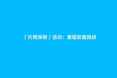 「片剂深研」活动:重熔装置挑战
