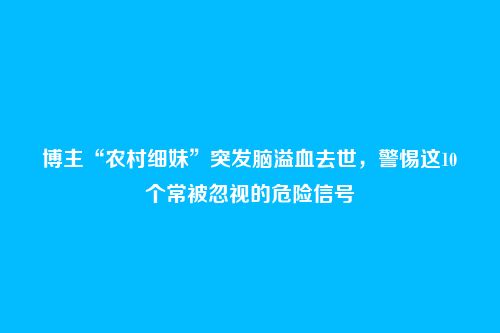 博主“农村细妹”突发脑溢血去世,警惕这10个常被忽视的危险信号