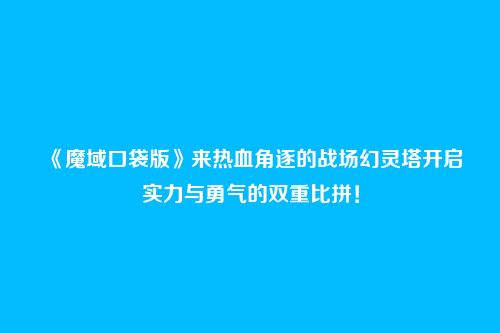 《魔域口袋版》来热血角逐的战场幻灵塔开启实力与勇气的双重比拼!