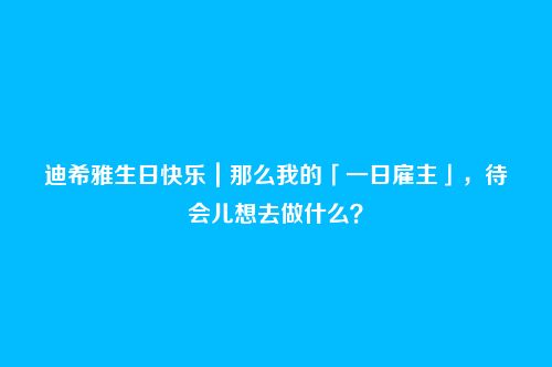 迪希雅生日快乐|那么我的「一日雇主」,待会儿想去做什么?