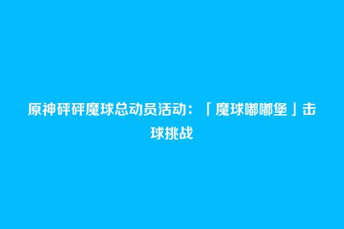 原神砰砰魔球总动员活动:「魔球嘟嘟堡」击球挑战