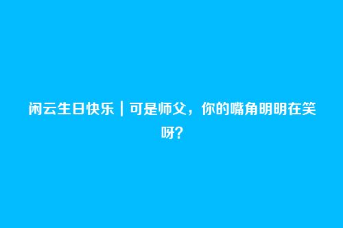 闲云生日快乐|可是师父,你的嘴角明明在笑呀?