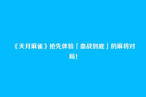 《天月麻雀》抢先体验「血战到底」的麻将对局!