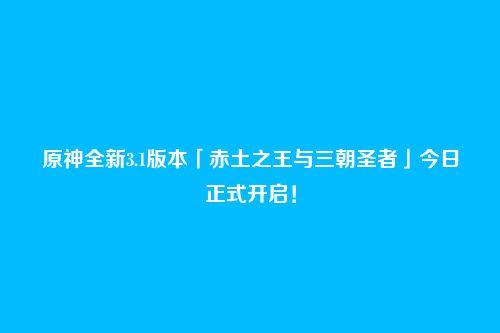 原神全新3.1版本「赤土之王与三朝圣者」今日正式开启!