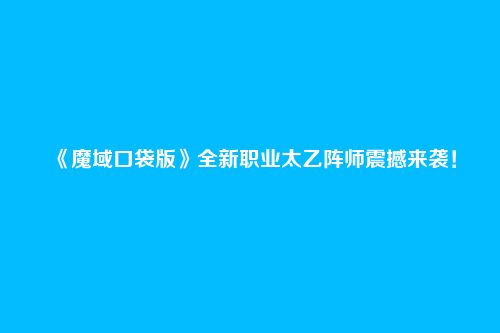 《魔域口袋版》全新职业太乙阵师震撼来袭!