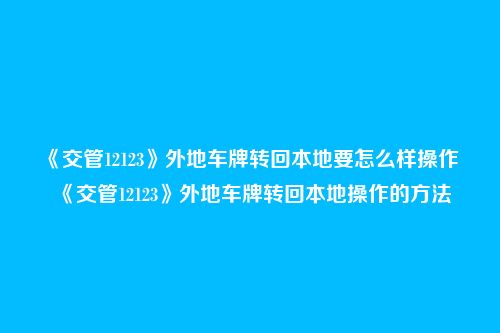 《交管12123》外地车牌转回本地要怎么样操作 《交管12123》外地车牌转回本地操作的方法