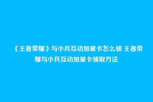 《王者荣耀》与小兵互动加星卡怎么领 王者荣耀与小兵互动加星卡领取方法