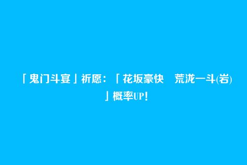 「鬼门斗宴」祈愿:「花坂豪快・荒泷一斗(岩)」概率UP!