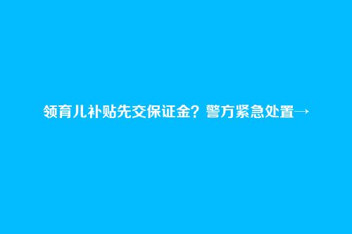 领育儿补贴先交保证金?警方紧急处置→