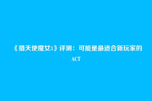 《猎天使魔女3》评测:可能是最适合新玩家的ACT