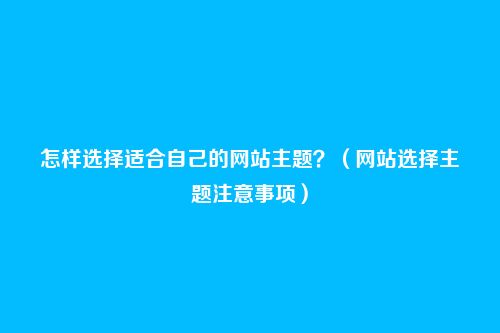 怎样选择适合自己的网站主题?(网站选择主题注意事项)