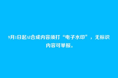 9月1日起AI合成内容须打“电子水印”,无标识内容可举报。