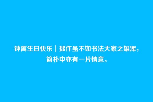 钟离生日快乐|拙作虽不如书法大家之雄浑,简朴中亦有一片情意。