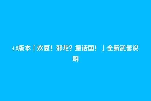 4.8版本「欢夏！邪龙？童话国！」全新武器说明