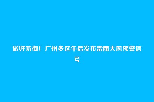 做好防御!广州多区午后发布雷雨大风预警信号