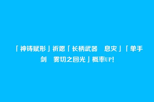 「神铸赋形」祈愿「长柄武器・息灾」「单手剑・雾切之回光」概率UP!