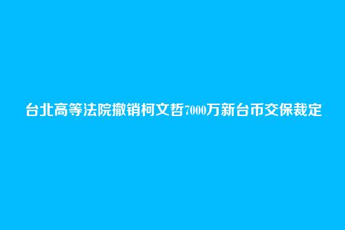 台北高等法院撤销柯文哲7000万新台币交保裁定