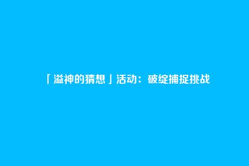「溢神的猜想」活动:破绽捕捉挑战