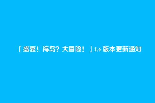 「盛夏!海岛?大冒险!」1.6 版本更新通知