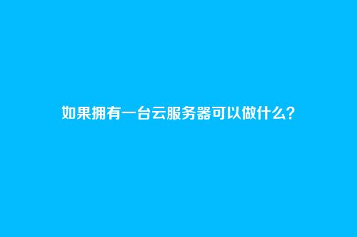 如果拥有一台云服务器可以做什么?
