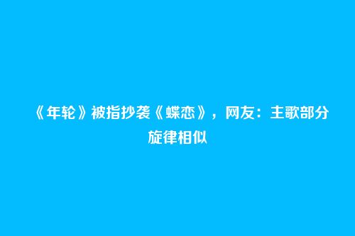 《年轮》被指抄袭《蝶恋》,网友:主歌部分旋律相似