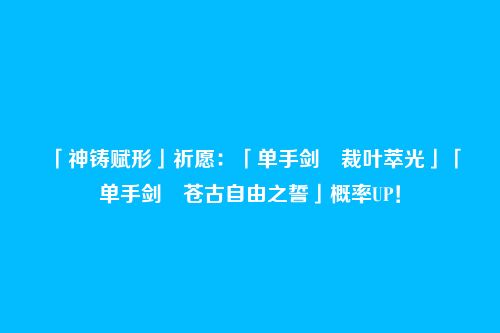 「神铸赋形」祈愿:「单手剑・裁叶萃光」「单手剑・苍古自由之誓」概率UP!