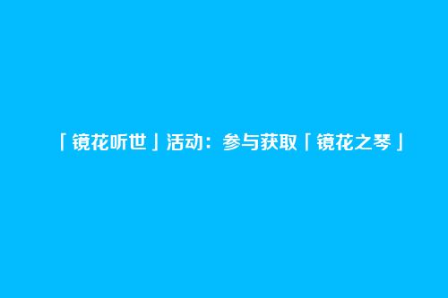 「镜花听世」活动:参与获取「镜花之琴」