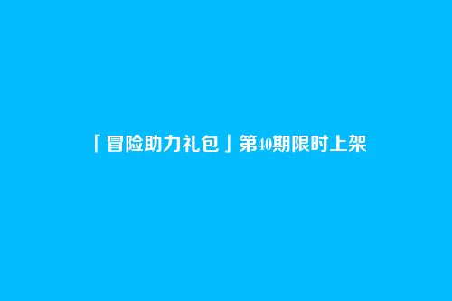 「冒险助力礼包」第40期限时上架