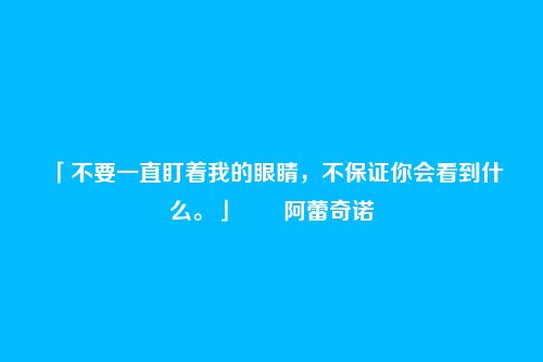 「不要一直盯着我的眼睛,不保证你会看到什么。」――阿蕾奇诺
