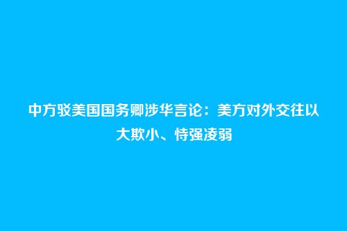 中方驳美国国务卿涉华言论:美方对外交往以大欺小、恃强凌弱