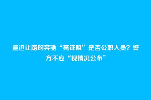 逼迫让路的奔驰“亮证姐”是否公职人员?警方不应“视情况公布”