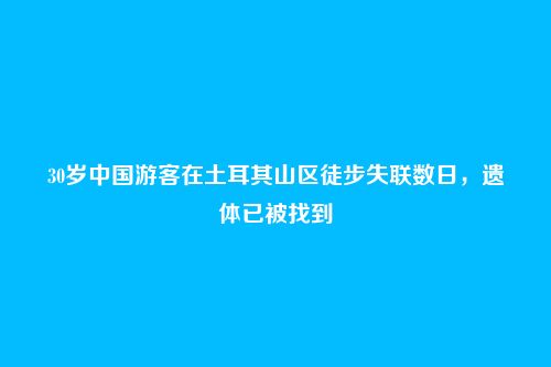 30岁中国游客在土耳其山区徒步失联数日,遗体已被找到