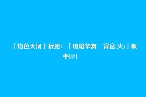 「焰色天河」祈愿:「琉焰华舞・宵宫(火)」概率UP!