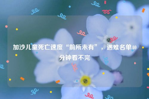 加沙儿童死亡速度“前所未有”,遇难名单40分钟看不完
