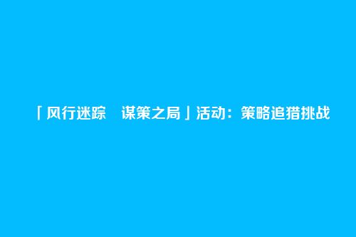 「风行迷踪・谋策之局」活动:策略追猎挑战