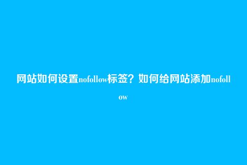 网站如何设置nofollow标签?如何给网站添加nofollow