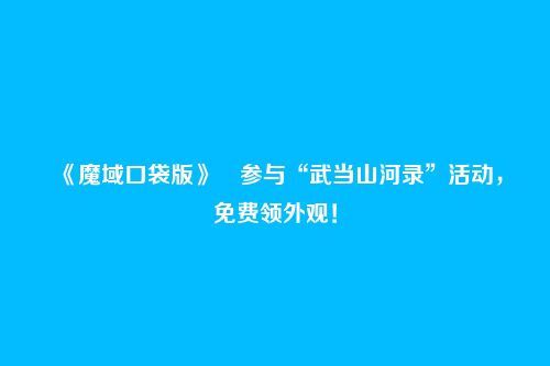 《魔域口袋版》参与“武当山河录”活动,免费领外观!