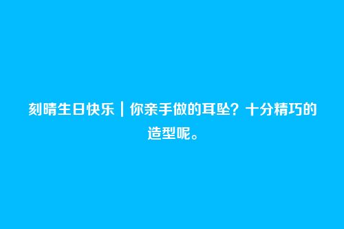 刻晴生日快乐|你亲手做的耳坠?十分精巧的造型呢。