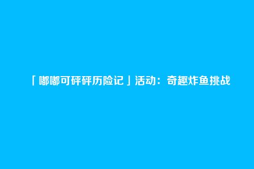 「嘟嘟可砰砰历险记」活动:奇趣炸鱼挑战