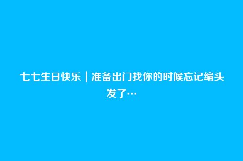 七七生日快乐|准备出门找你的时候忘记编头发了…
