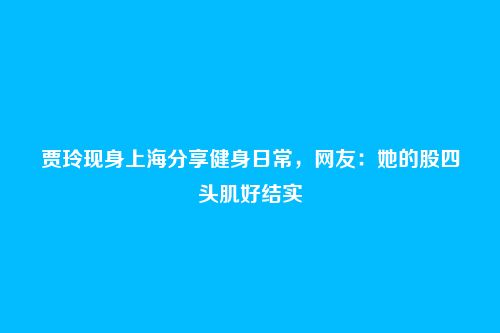 贾玲现身上海分享健身日常,网友:她的股四头肌好结实