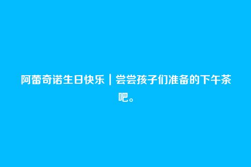 阿蕾奇诺生日快乐|尝尝孩子们准备的下午茶吧。