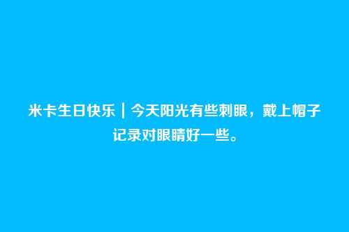 米卡生日快乐|今天阳光有些刺眼,戴上帽子记录对眼睛好一些。