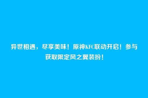 异世相遇,尽享美味!原神KFC联动开启!参与获取限定风之翼装扮!